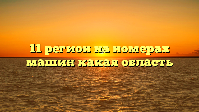 11 регион на номерах машин какая область