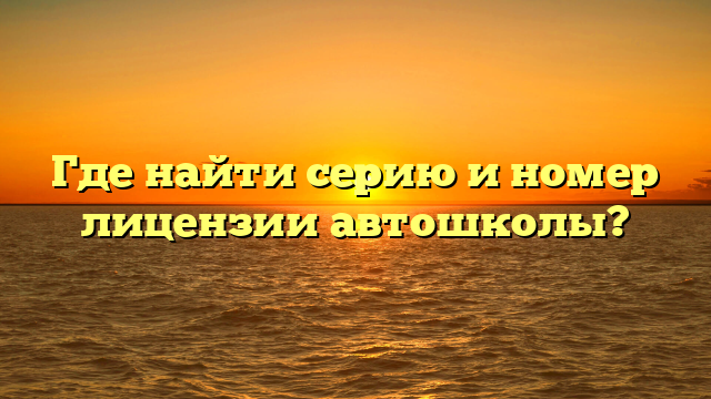 Где найти серию и номер лицензии автошколы?
