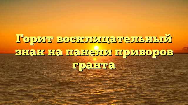 Горит восклицательный знак на панели приборов гранта
