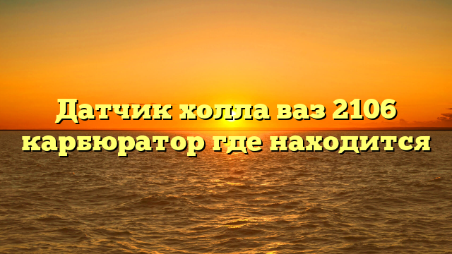 Датчик холла ваз 2106 карбюратор где находится