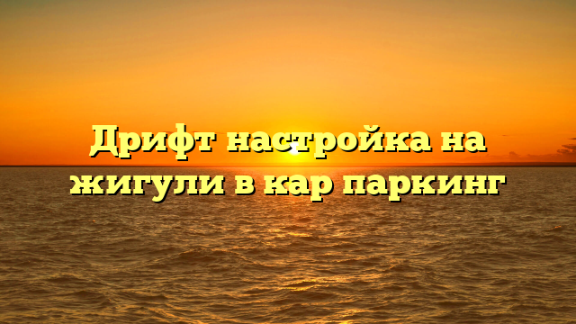 Дрифт настройка на жигули в кар паркинг