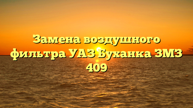 Замена воздушного фильтра УАЗ Буханка ЗМЗ 409