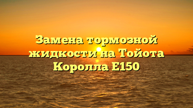 Замена тормозной жидкости на Тойота Королла Е150