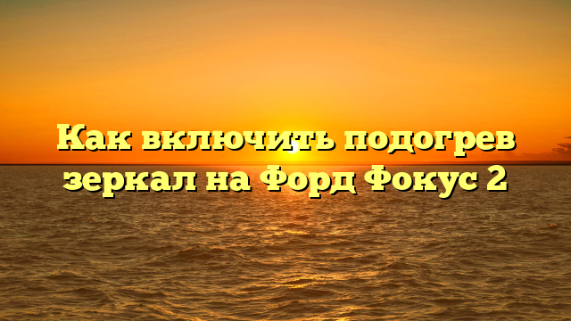 Как включить подогрев зеркал на Форд Фокус 2