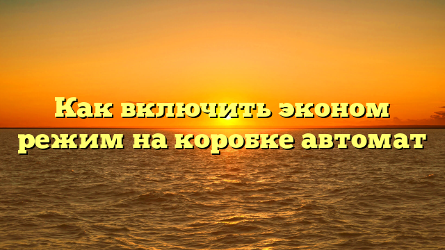 Как включить эконом режим на коробке автомат