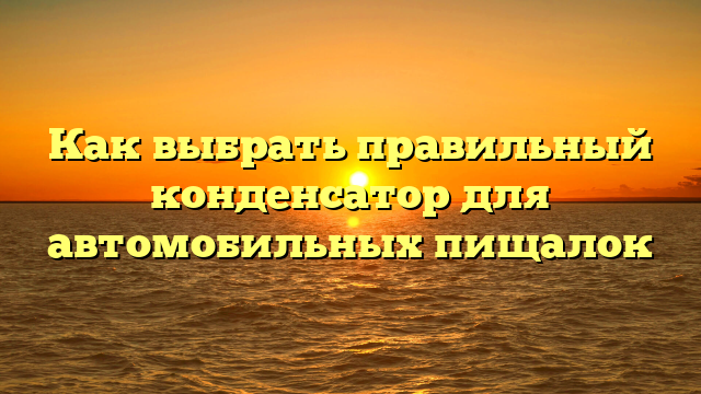 Как выбрать правильный конденсатор для автомобильных пищалок