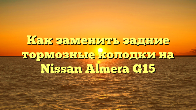 Как заменить задние тормозные колодки на Nissan Almera G15