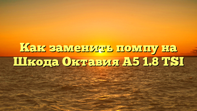 Как заменить помпу на Шкода Октавия А5 1.8 TSI
