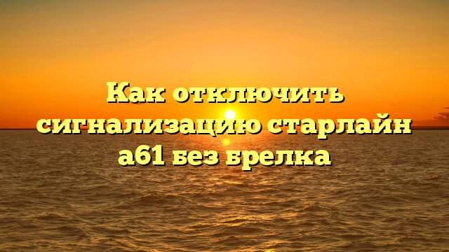 Как отключить сигнализацию старлайн а61 без брелка