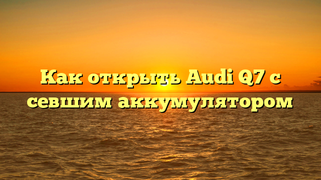 Как открыть Audi Q7 с севшим аккумулятором