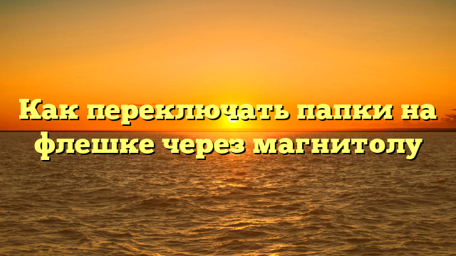 Как переключать папки на флешке через магнитолу