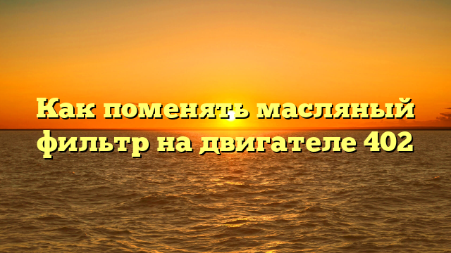 Как поменять масляный фильтр на двигателе 402