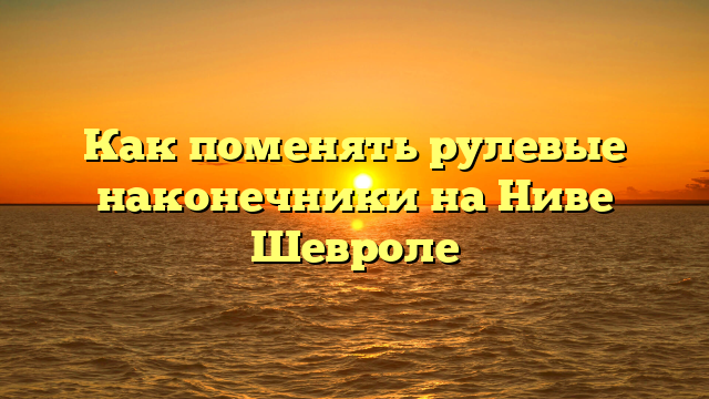 Как поменять рулевые наконечники на Ниве Шевроле