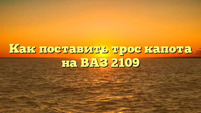 Как поставить трос капота на ВАЗ 2109