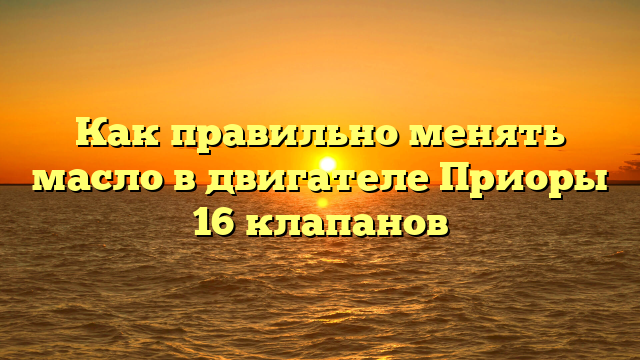 Как правильно менять масло в двигателе Приоры 16 клапанов