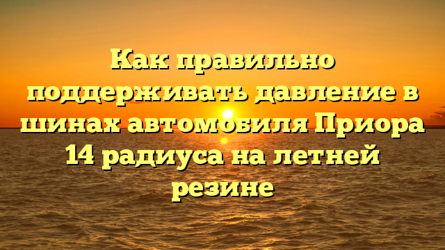 Как правильно поддерживать давление в шинах автомобиля Приора 14 радиуса на летней резине