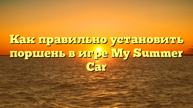 Как правильно установить поршень в игре My Summer Car