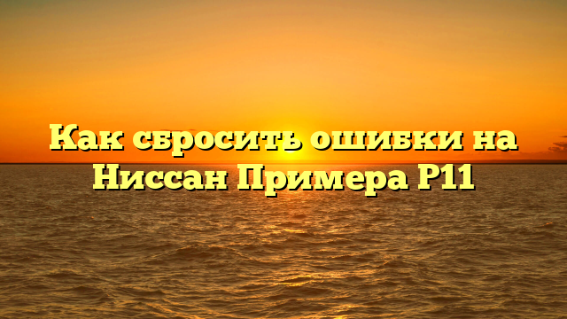 Как сбросить ошибки на Ниссан Примера Р11