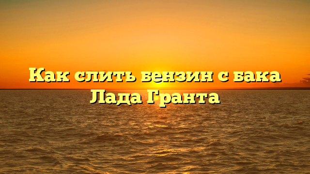 Как слить бензин с бака Лада Гранта