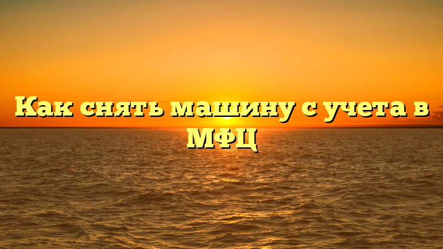 Как снять машину с учета в МФЦ