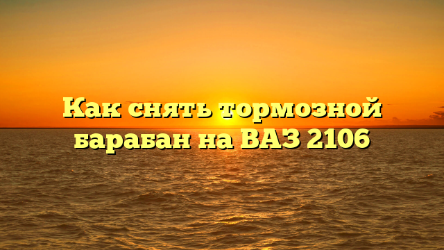Как снять тормозной барабан на ВАЗ 2106