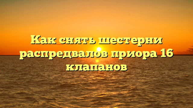 Как снять шестерни распредвалов приора 16 клапанов