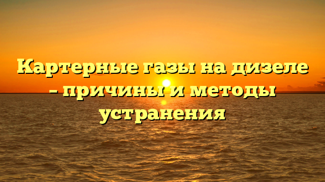 Картерные газы на дизеле – причины и методы устранения