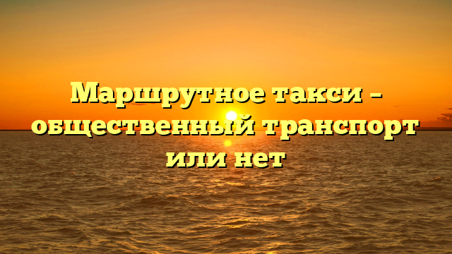 Маршрутное такси – общественный транспорт или нет