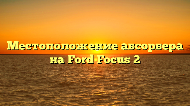 Местоположение абсорбера на Ford Focus 2