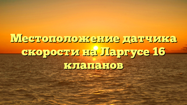 Местоположение датчика скорости на Ларгусе 16 клапанов