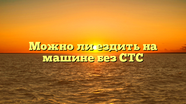 Можно ли ездить на машине без СТС