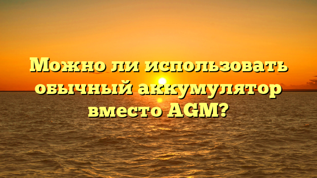 Можно ли использовать обычный аккумулятор вместо AGM?