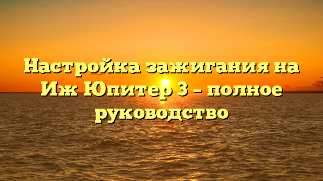 Настройка зажигания на Иж Юпитер 3 – полное руководство