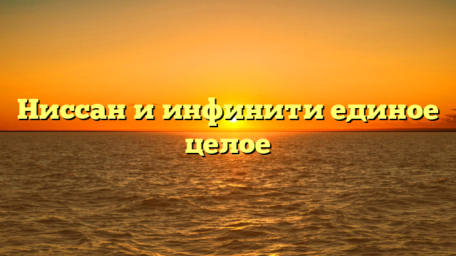 Ниссан и инфинити единое целое
