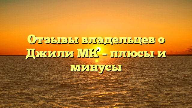 Отзывы владельцев о Джили МК – плюсы и минусы