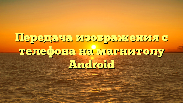 Передача изображения с телефона на магнитолу Android