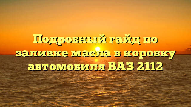 Подробный гайд по заливке масла в коробку автомобиля ВАЗ 2112