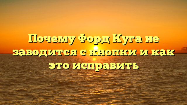 Почему Форд Куга не заводится с кнопки и как это исправить