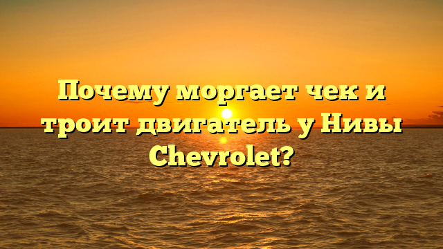Почему моргает чек и троит двигатель у Нивы Chevrolet?