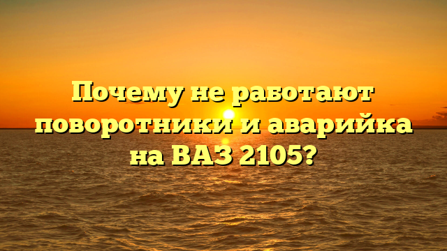 Почему не работают поворотники и аварийка на ВАЗ 2105?
