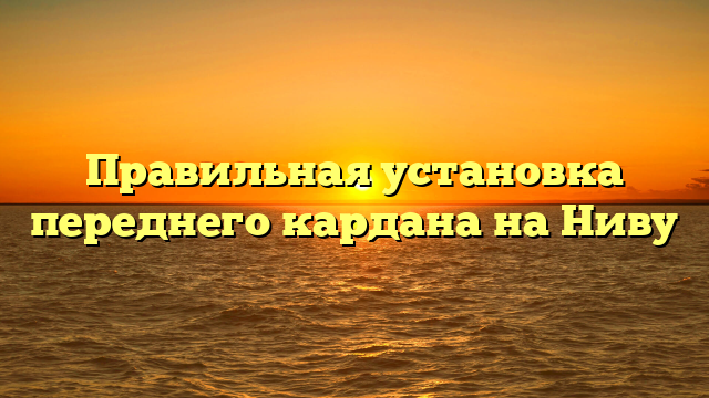 Правильная установка переднего кардана на Ниву