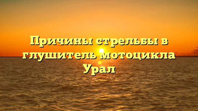 Причины стрельбы в глушитель мотоцикла Урал