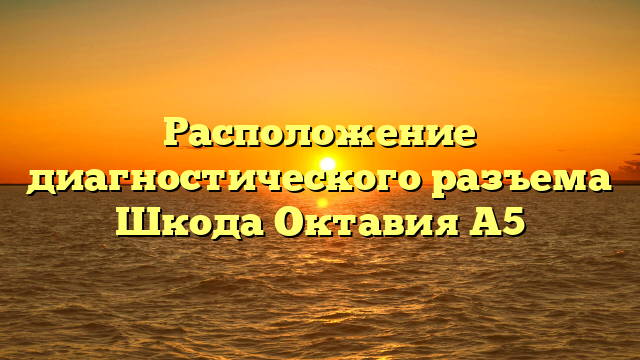 Расположение диагностического разъема Шкода Октавия А5