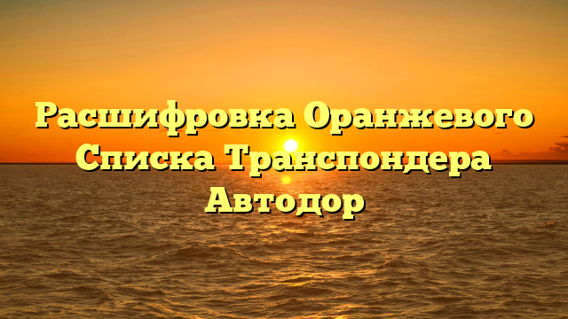 Расшифровка Оранжевого Списка Транспондера Автодор