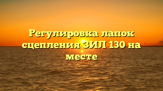 Регулировка лапок сцепления ЗИЛ 130 на месте