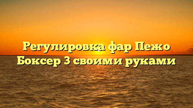 Регулировка фар Пежо Боксер 3 своими руками