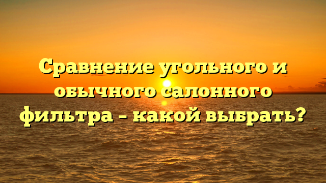 Сравнение угольного и обычного салонного фильтра — какой выбрать?
