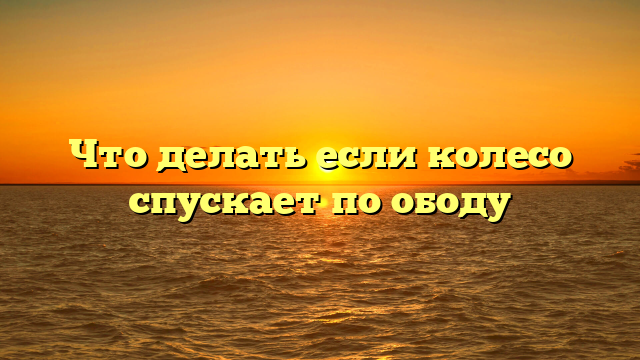 Что делать если колесо спускает по ободу
