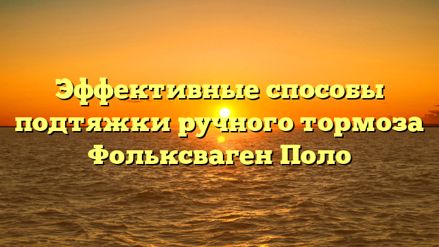 Эффективные способы подтяжки ручного тормоза Фольксваген Поло