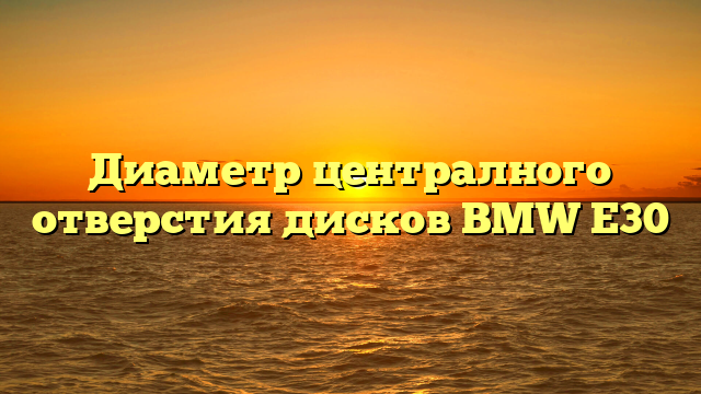 Диаметр централного отверстия дисков BMW E30